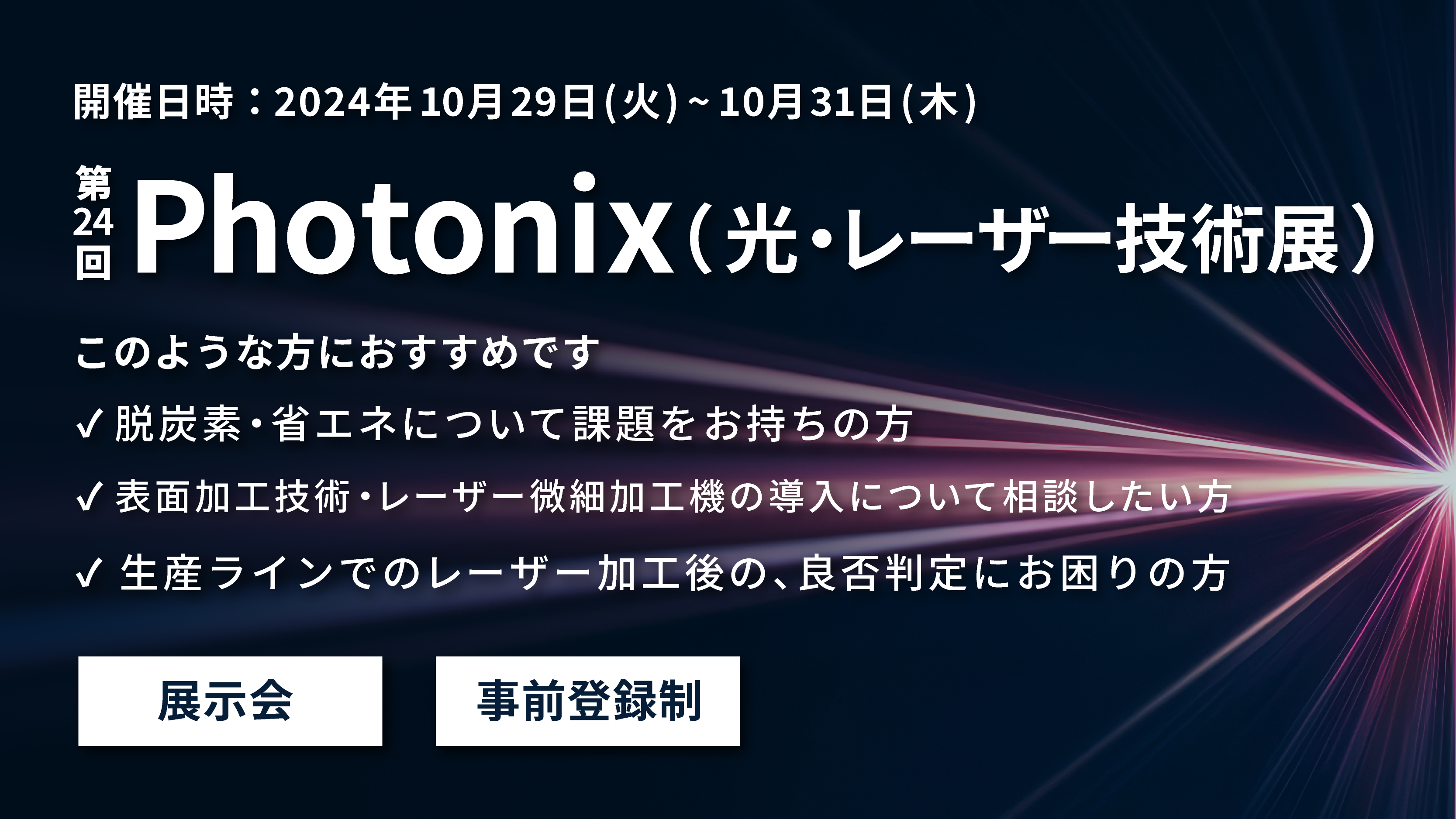 2024年10月29日(火)～10月31日(木)の3日間、幕張メッセで開催される「第24回 Photonix（光･レーザー技術展）」に出展いたします。